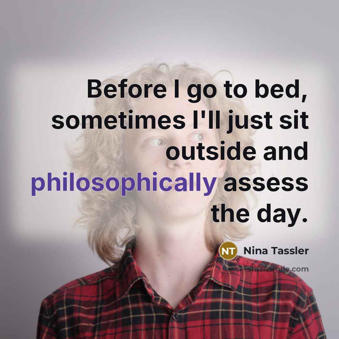 “Before I go to bed, sometimes I'll just sit outside and philosophically assess the day.” quote by Nina Tassler