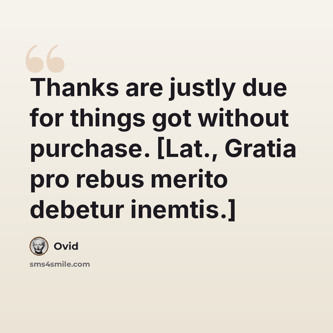 “Thanks are justly due for things got without purchase. [Lat., Gratia pro rebus merito debetur inemtis.]” quote by Ovid