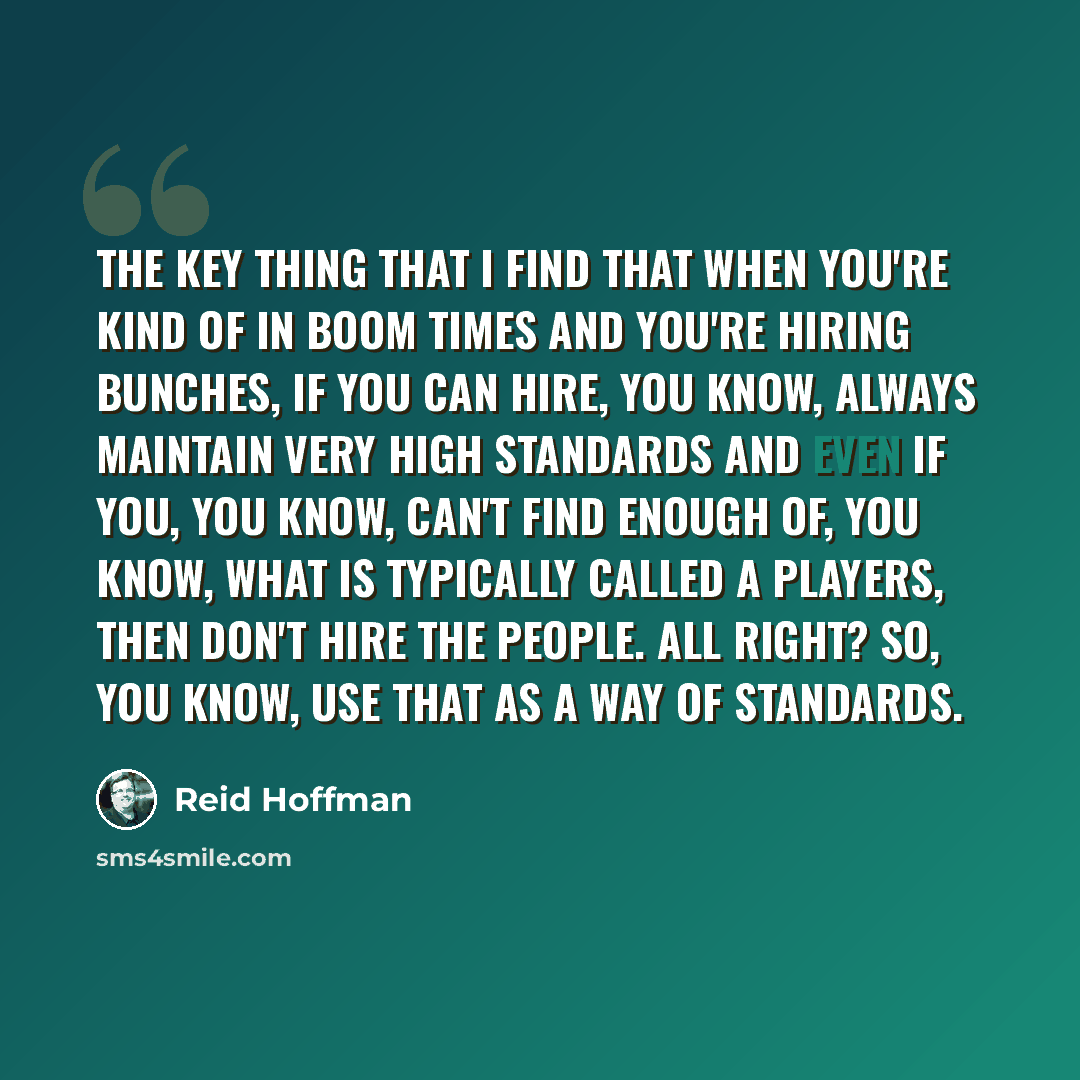 “The key thing that I find that when you're kind of in boom times and you're hiring bunches, if you can hire, you know, always maintain very high standards and even if you, you know, can't find enough of, you know, what is typically called A players, then don't hire the people. All right? So, you…” quote by Reid Hoffman