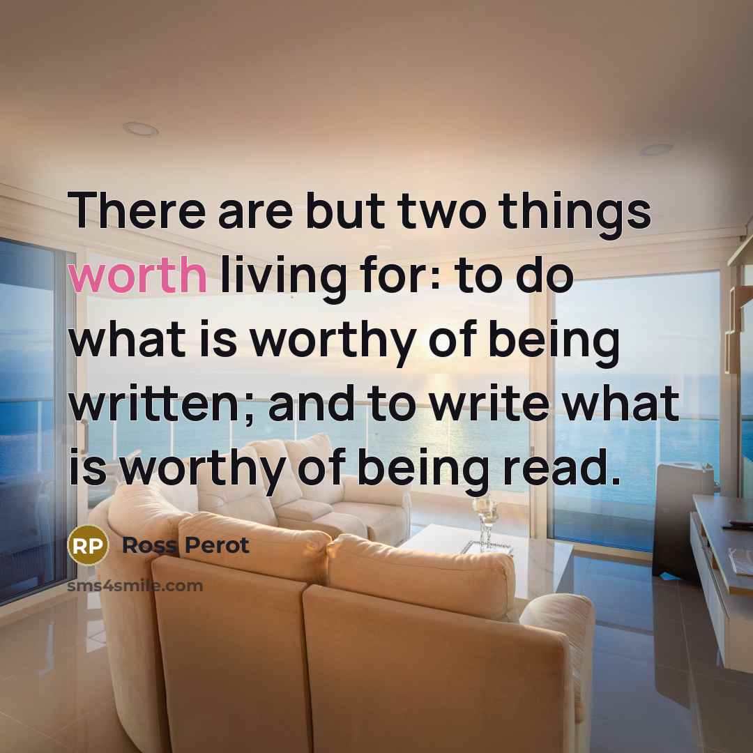 “There are but two things worth living for: to do what is worthy of being written; and to write what is worthy of being read.” quote by Ross Perot