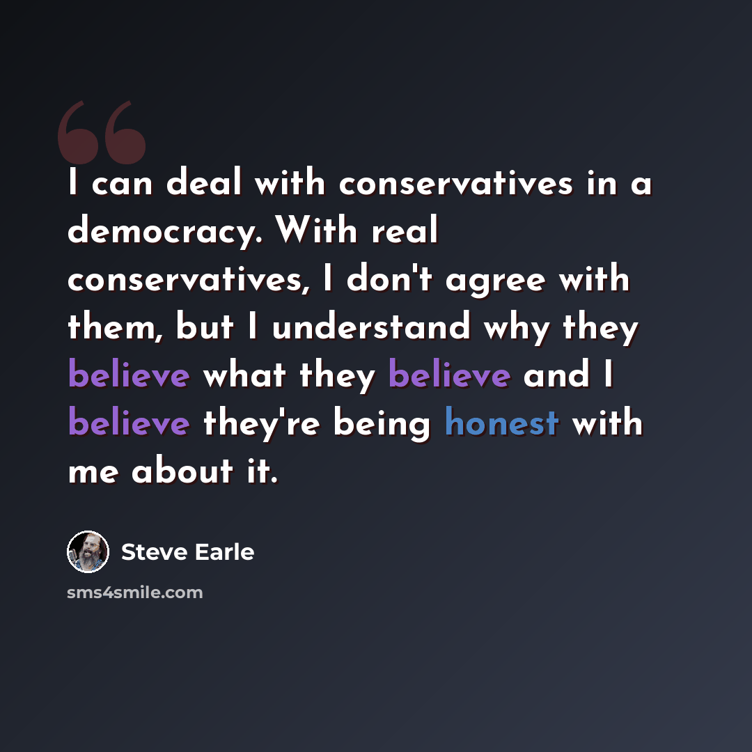 “I can deal with conservatives in a democracy. With real conservatives, I don't agree with them, but I understand why they believe what they believe and I believe they're being honest with me about it.” quote by Steve Earle