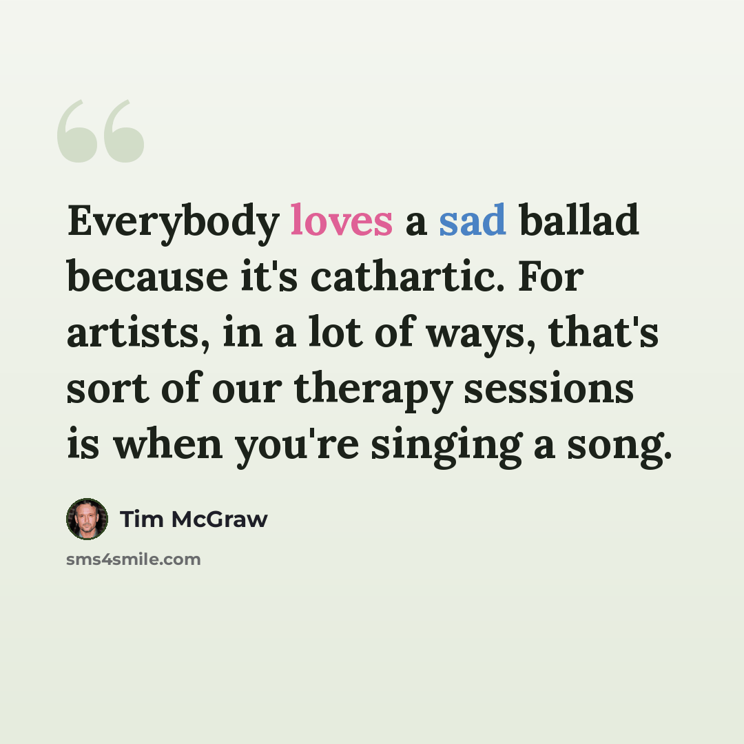 “Everybody loves a sad ballad because it's cathartic. For artists, in a lot of ways, that's sort of our therapy sessions is when you're singing a song.” quote by Tim McGraw
