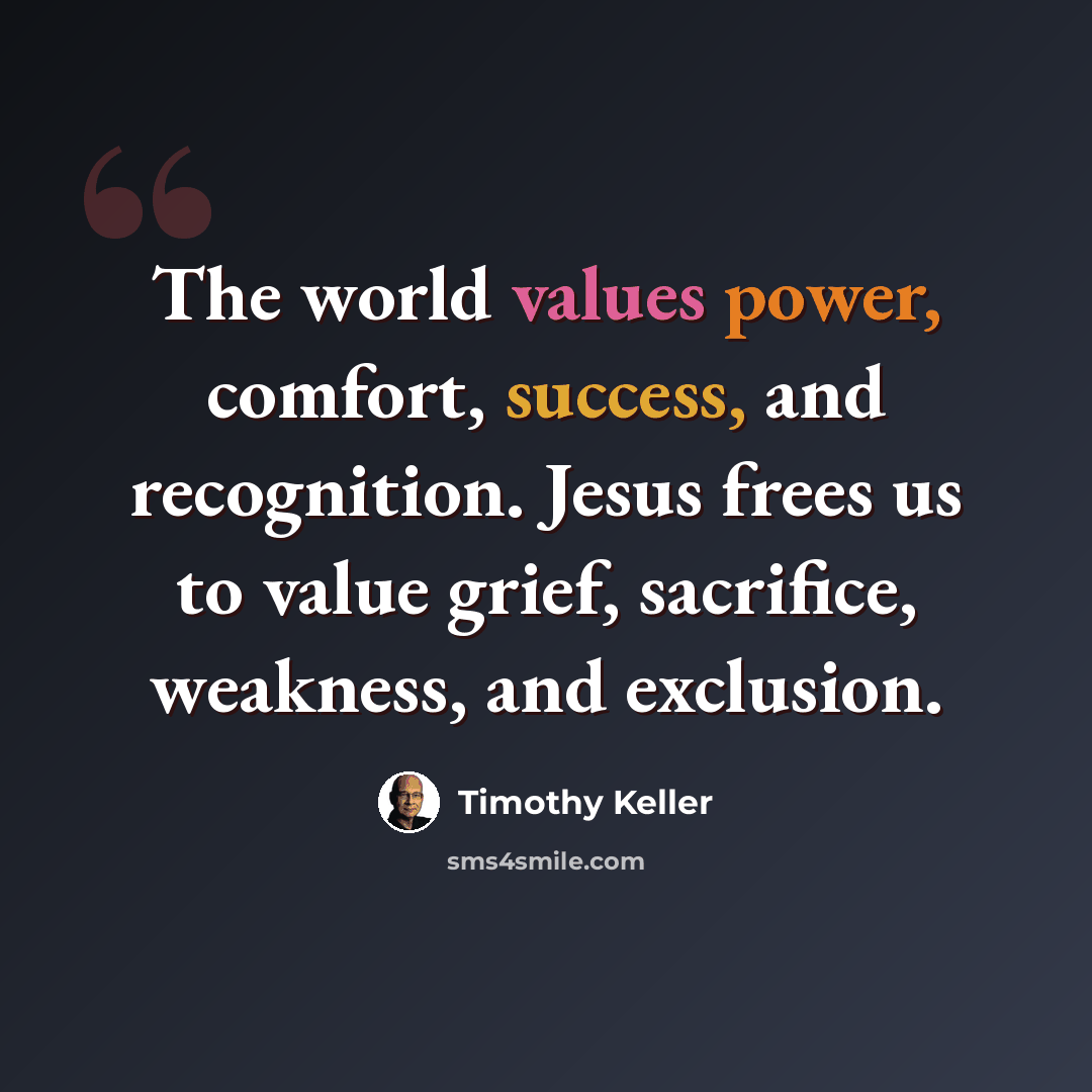 “The world values power, comfort, success, and recognition. Jesus frees us to value grief, sacrifice, weakness, and exclusion.” quote by Timothy Keller