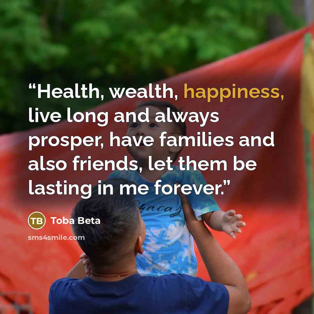“Health, wealth, happiness, live long and always prosper, have families and also friends, let them be lasting in me forever.” quote by Toba Beta