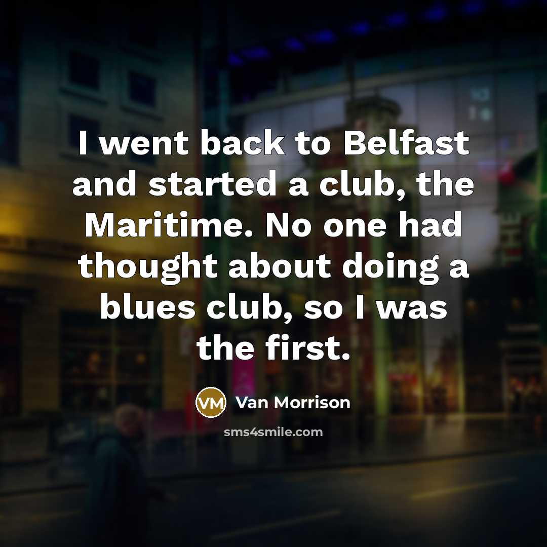 “I went back to Belfast and started a club, the Maritime. No one had thought about doing a blues club, so I was the first.” quote by Van Morrison