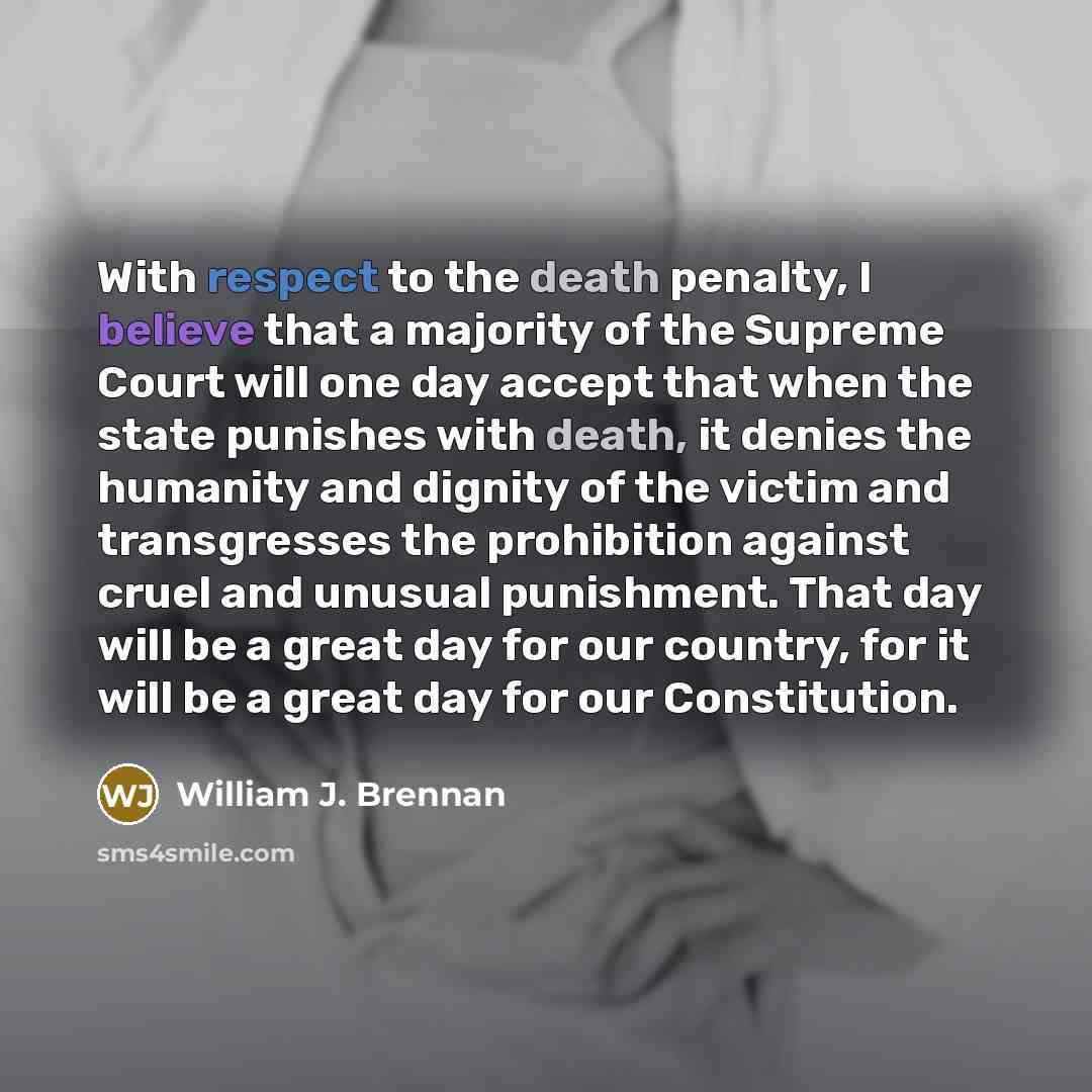 “With respect to the death penalty, I believe that a majority of the Supreme Court will one day accept that when the state punishes with death, it denies the humanity and dignity of the victim and transgresses the prohibition against cruel and unusual punishment. That day will be a great day for…” quote by William J. Brennan