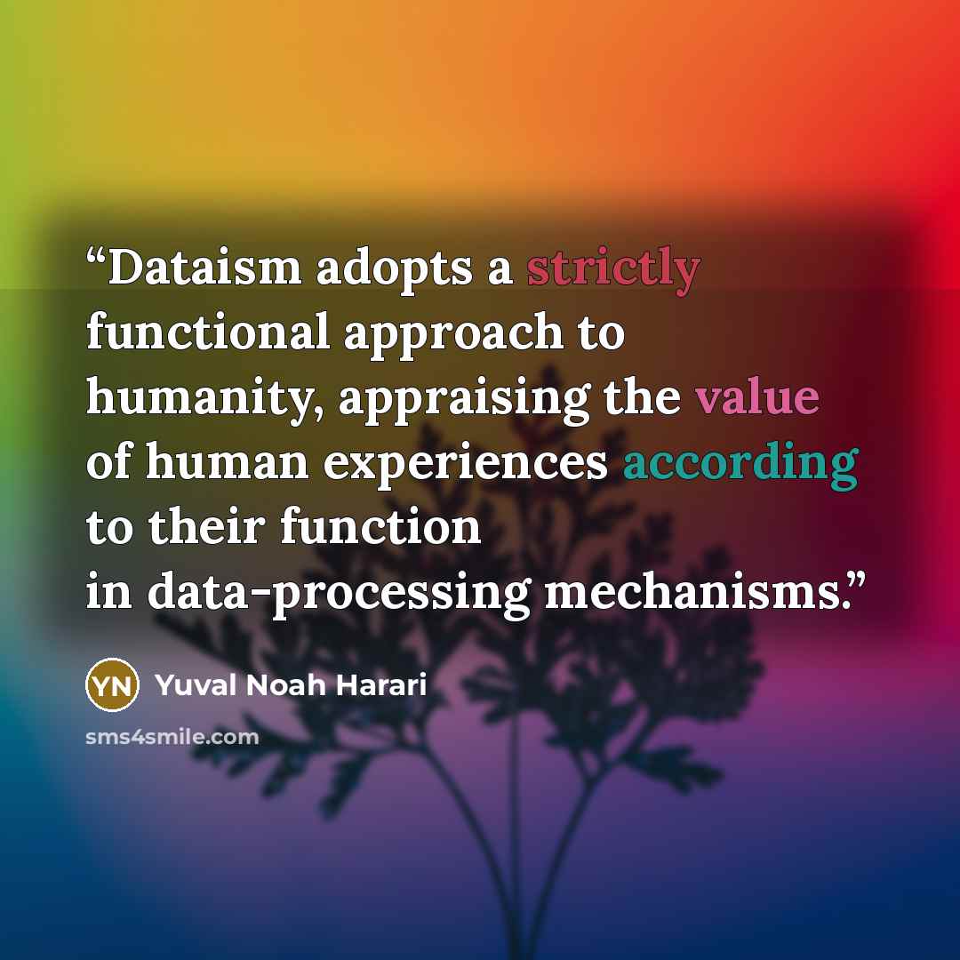 “Dataism adopts a strictly functional approach to humanity, appraising the value of human experiences according to their function in data-processing mechanisms.” quote by Yuval Noah Harari