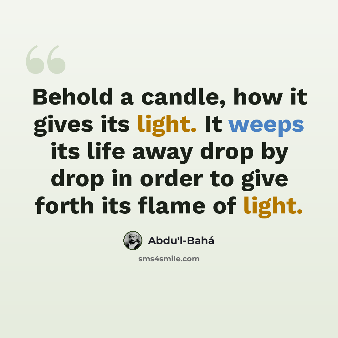 “Behold a candle, how it gives its light. It weeps its life away drop by drop in order to give forth its flame of light.” quote by Abdu'l-Bahá