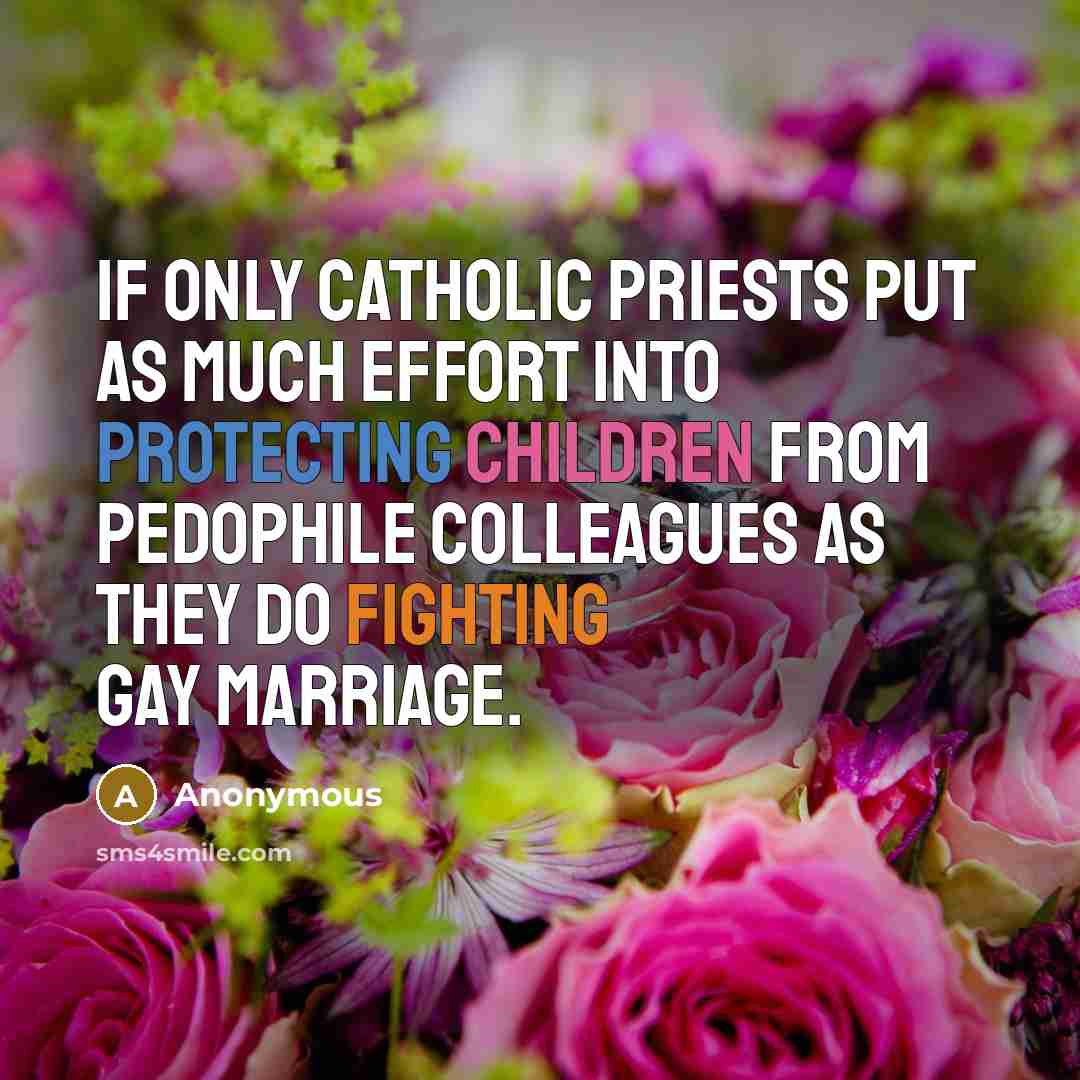 “If only catholic priests put as much effort into protecting children from pedophile colleagues as they do fighting gay marriage.” quote by Anonymous