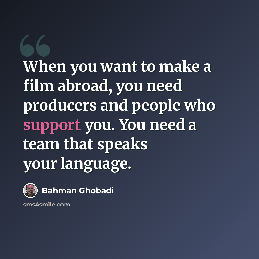 “When you want to make a film abroad, you need producers and people who support you. You need a team that speaks your language.” quote by Bahman Ghobadi