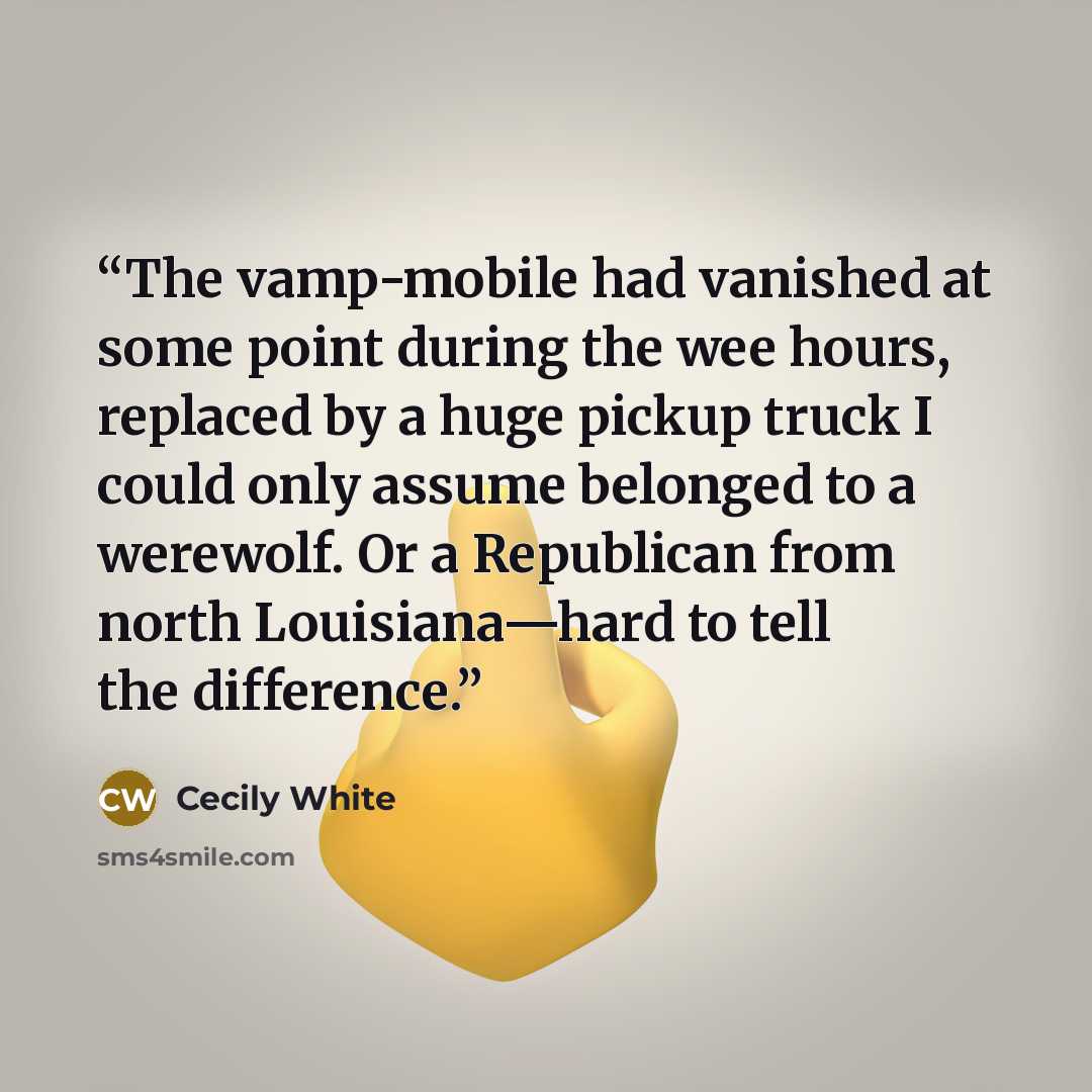 “The vamp-mobile had vanished at some point during the wee hours, replaced by a huge pickup truck I could only assume belonged to a werewolf. Or a Republican from north Louisiana—hard to tell the difference.” quote by Cecily White