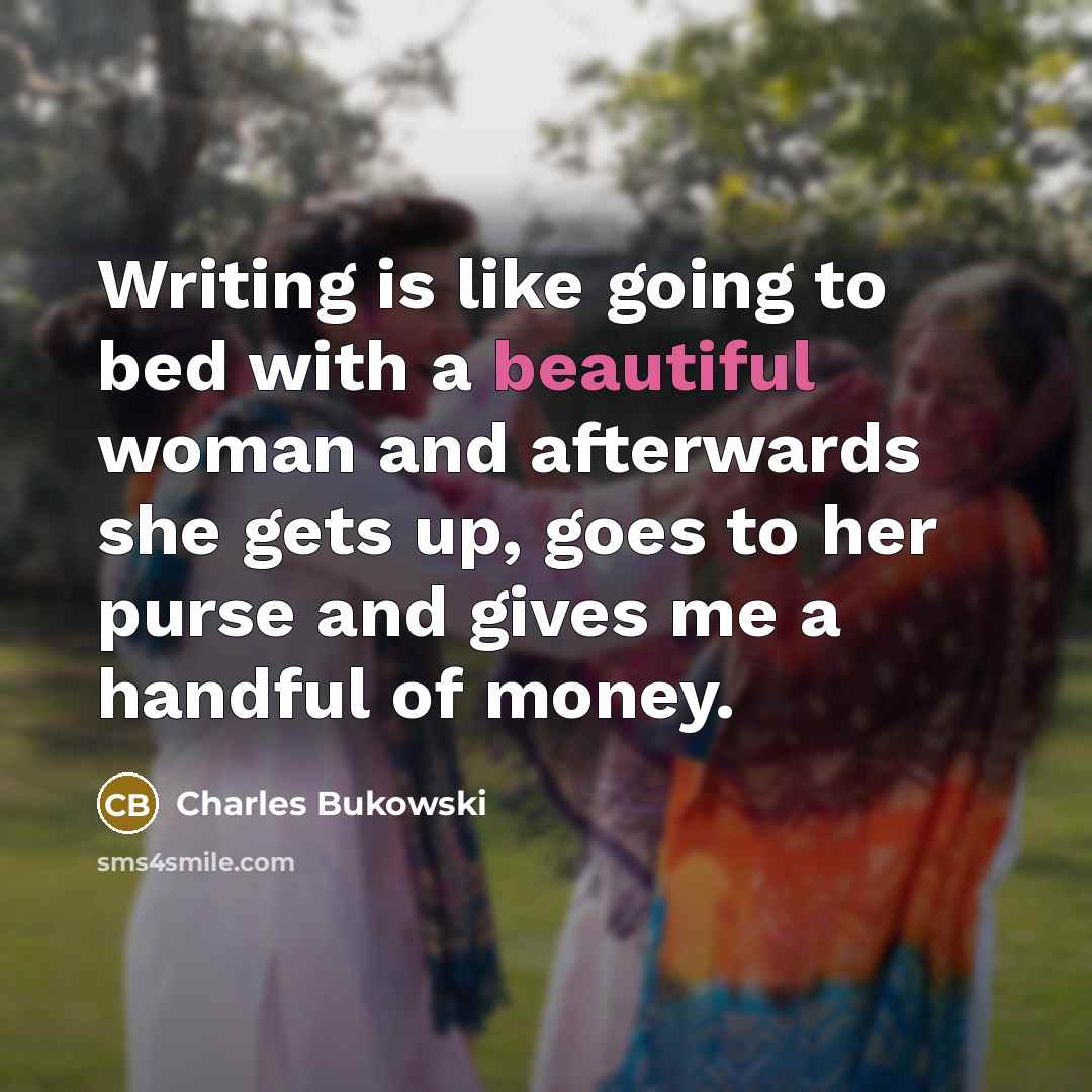 “Writing is like going to bed with a beautiful woman and afterwards she gets up, goes to her purse and gives me a handful of money.” quote by Charles Bukowski
