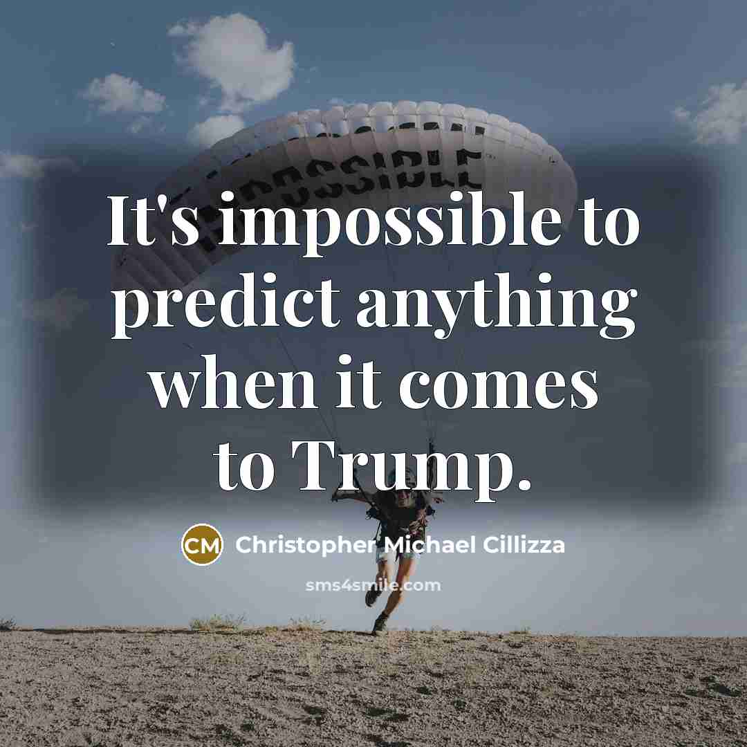 “It's impossible to predict anything when it comes to Trump.” quote by Christopher Michael Cillizza