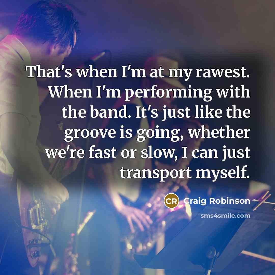 “That's when I'm at my rawest. When I'm performing with the band. It's just like the groove is going, whether we're fast or slow, I can just transport myself.” quote by Craig Robinson