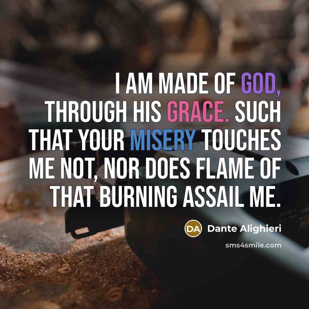 “I am made of God, through his Grace. Such that your misery touches me not, Nor does flame of that burning assail me.” quote by Dante Alighieri