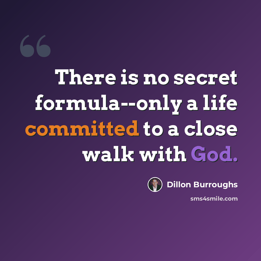 “There is no secret formula--only a life committed to a close walk with God.” quote by Dillon Burroughs