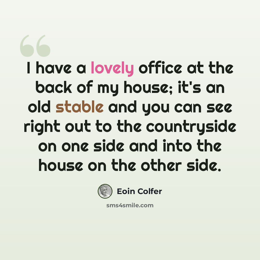 “I have a lovely office at the back of my house; it's an old stable and you can see right out to the countryside on one side and into the house on the other side.” quote by Eoin Colfer