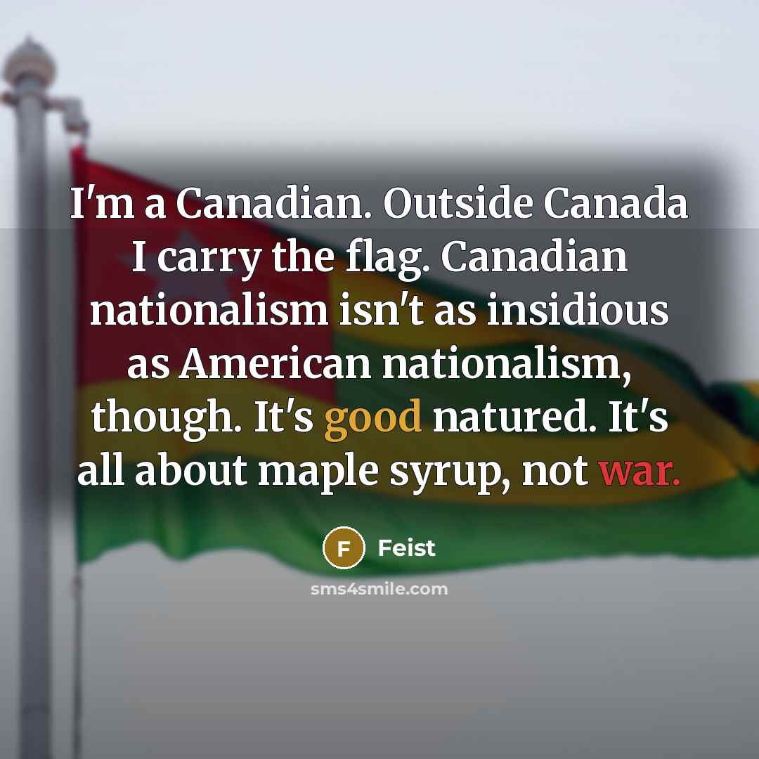 “I'm a Canadian. Outside Canada I carry the flag. Canadian nationalism isn't as insidious as American nationalism, though. It's good natured. It's all about maple syrup, not war.” quote by Feist