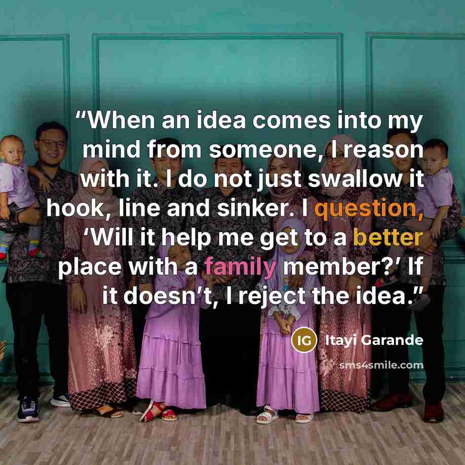 “When an idea comes into my mind from someone, I reason with it. I do not just swallow it hook, line and sinker. I question, ‘Will it help me get to a better place with a family member?’ If it doesn’t, I reject the idea.” quote by Itayi Garande