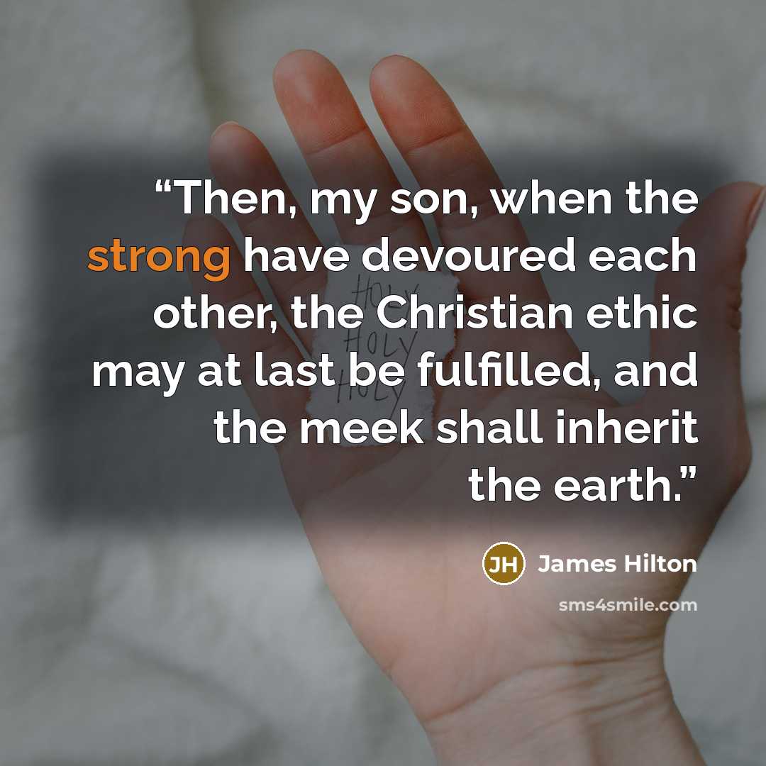 “Then, my son, when the strong have devoured each other, the Christian ethic may at last be fulfilled, and the meek shall inherit the earth.” quote by James Hilton