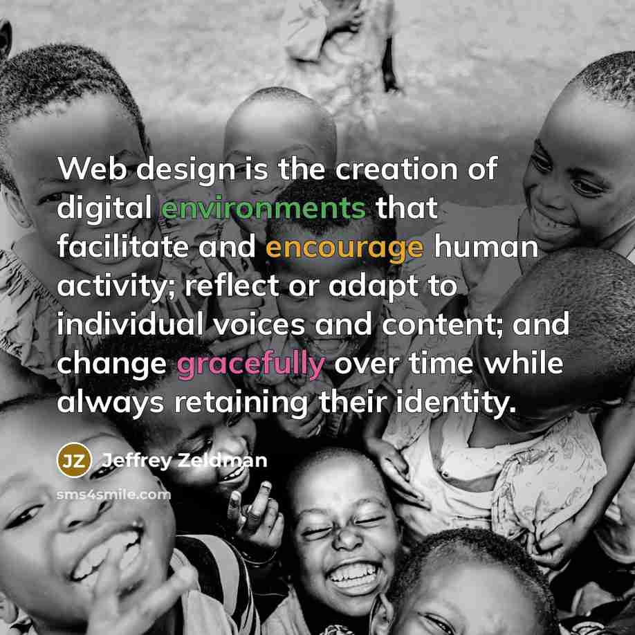 “Web design is the creation of digital environments that facilitate and encourage human activity; reflect or adapt to individual voices and content; and change gracefully over time while always retaining their identity.” quote by Jeffrey Zeldman