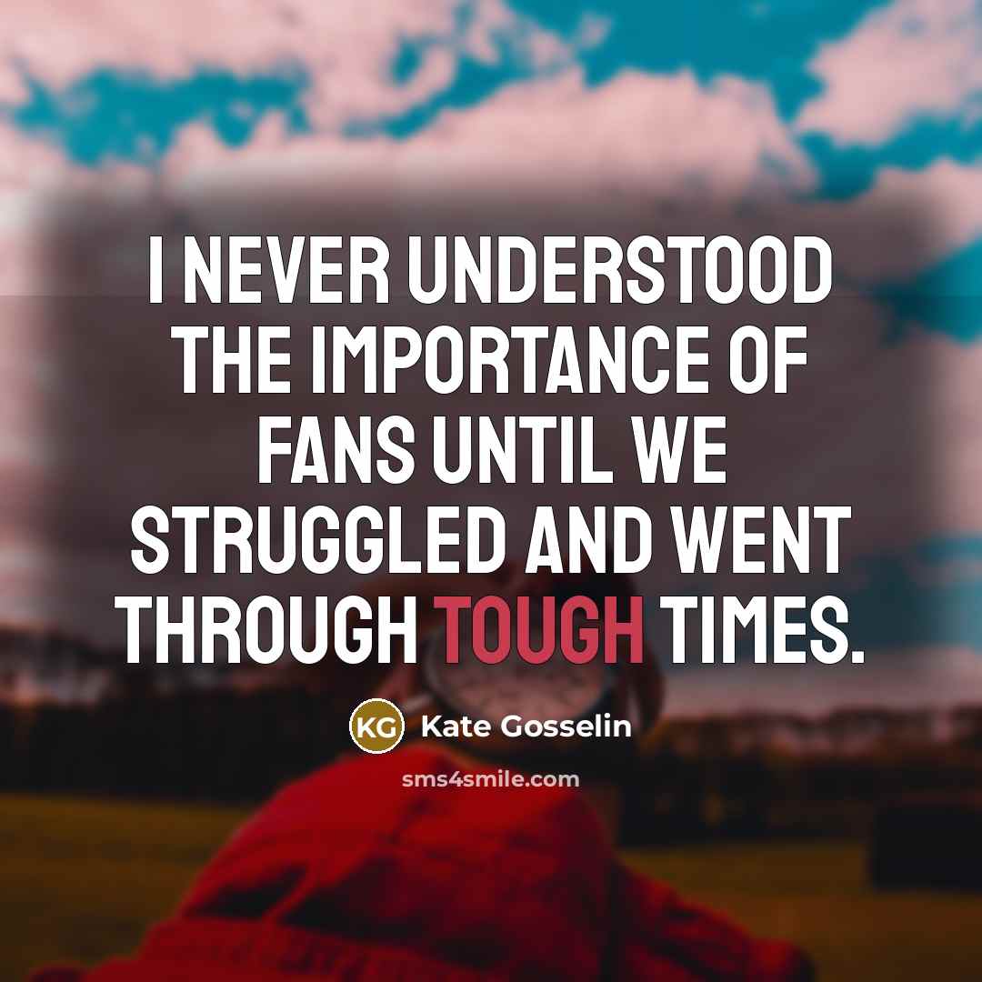 “I never understood the importance of fans until we struggled and went through tough times.” quote by Kate Gosselin