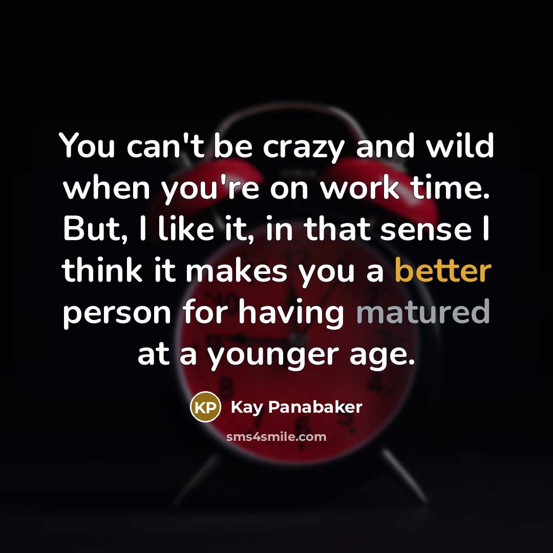 “You can't be crazy and wild when you're on work time. But, I like it, in that sense I think it makes you a better person for having matured at a younger age.” quote by Kay Panabaker
