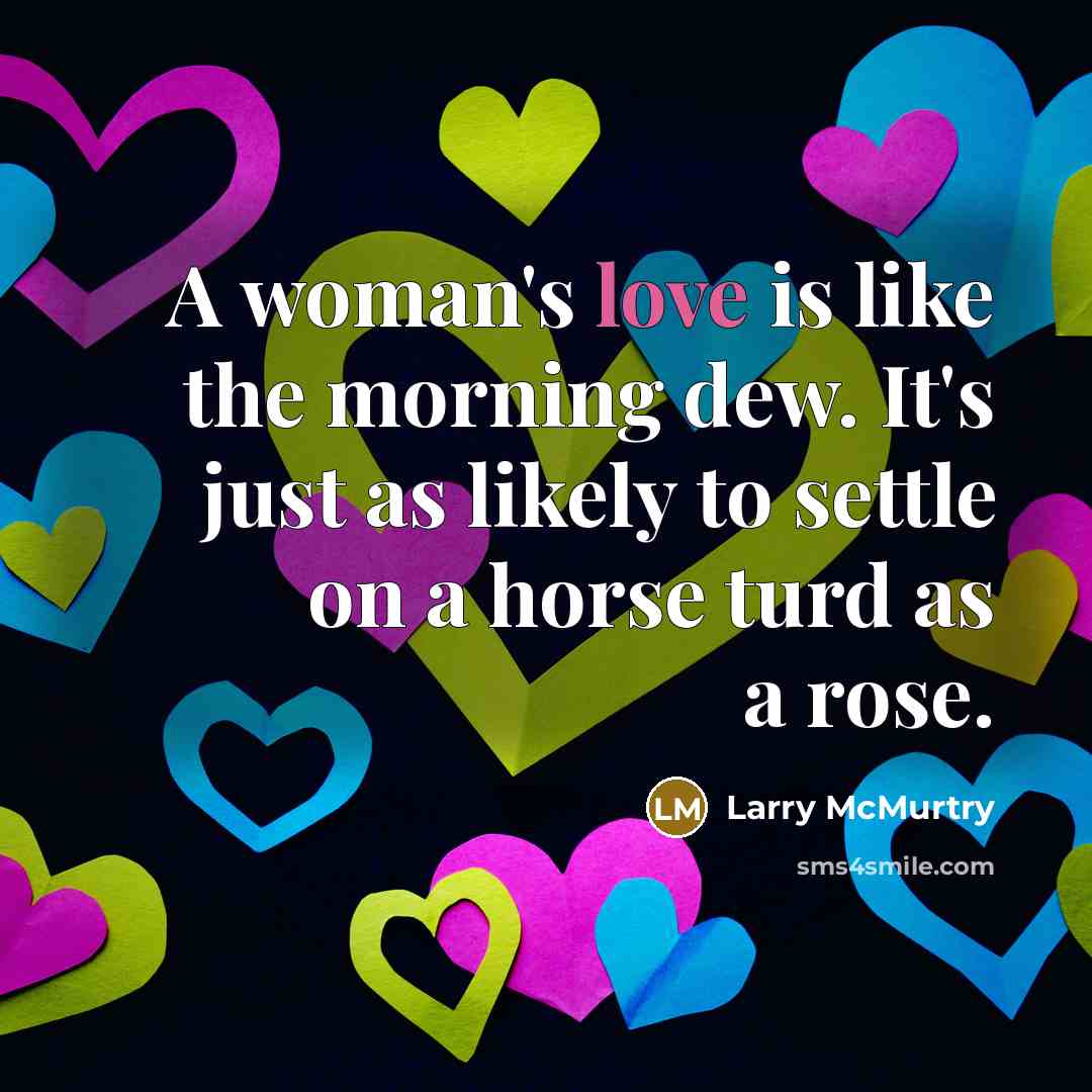 “A woman's love is like the morning dew. It's just as likely to settle on a horse turd as a rose.” quote by Larry McMurtry