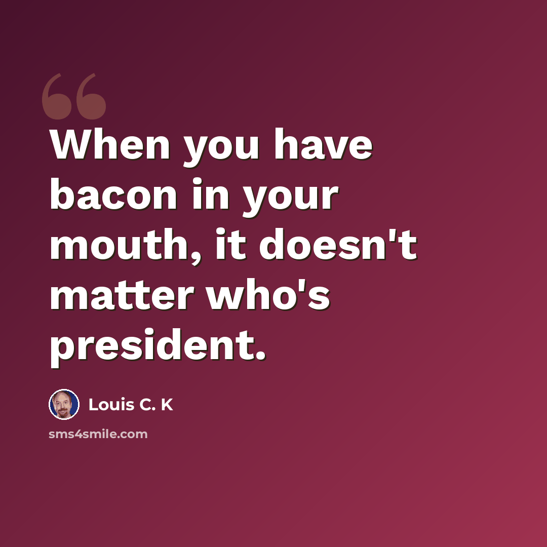 “When you have bacon in your mouth, it doesn't matter who's president.” quote by Louis C. K