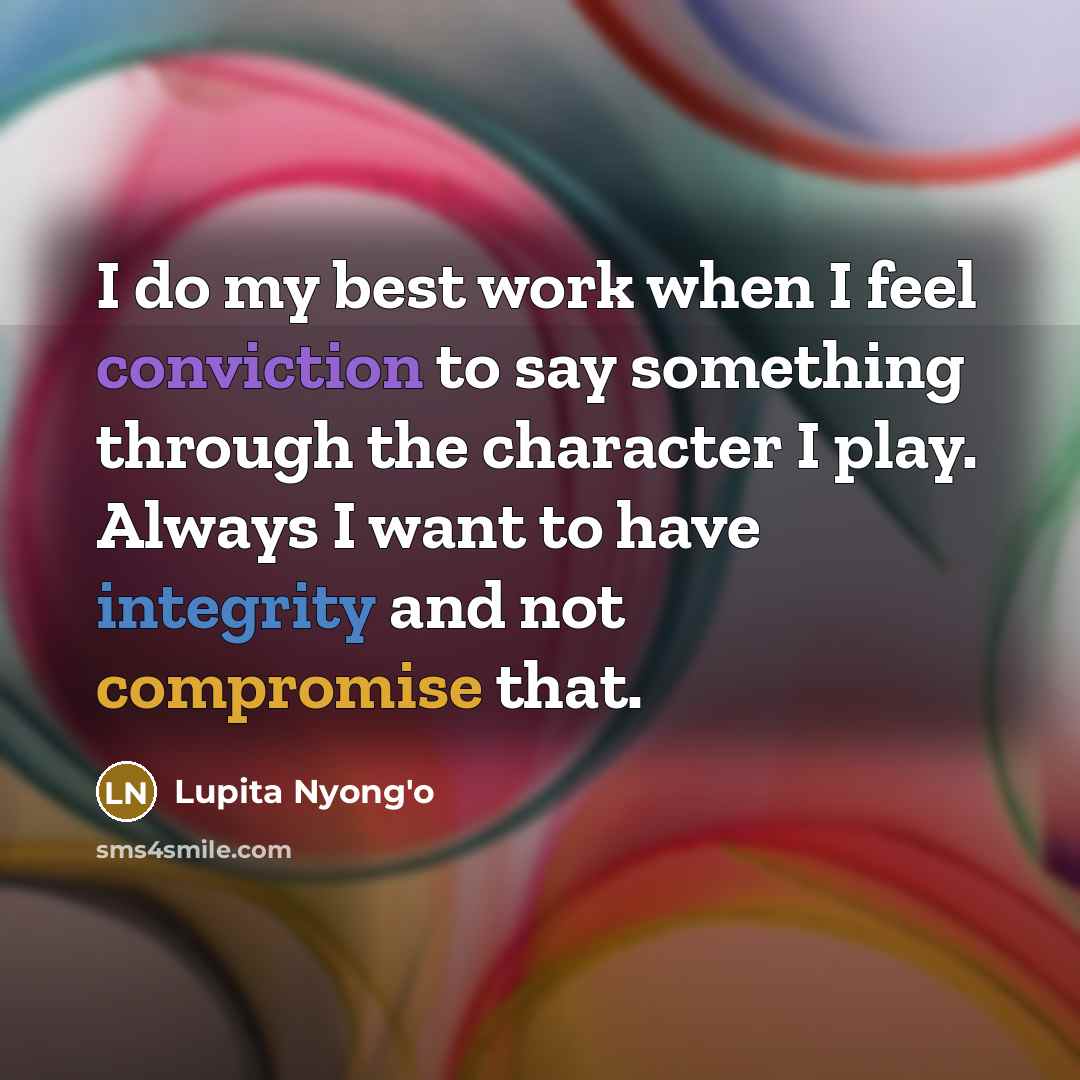 “I do my best work when I feel conviction to say something through the character I play. Always I want to have integrity and not compromise that.” quote by Lupita Nyong'o