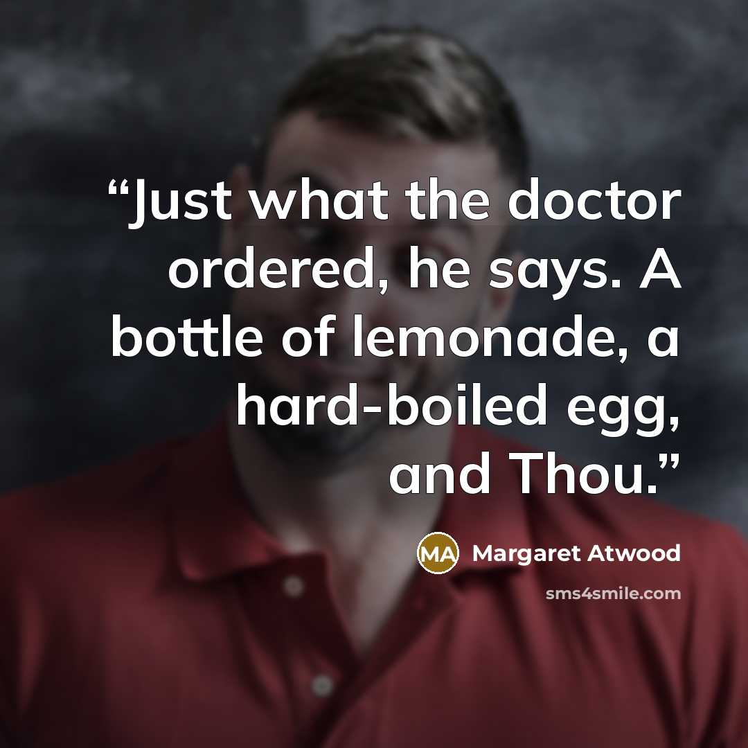 “Just what the doctor ordered, he says. A bottle of lemonade, a hard-boiled egg, and Thou.” quote by Margaret Atwood