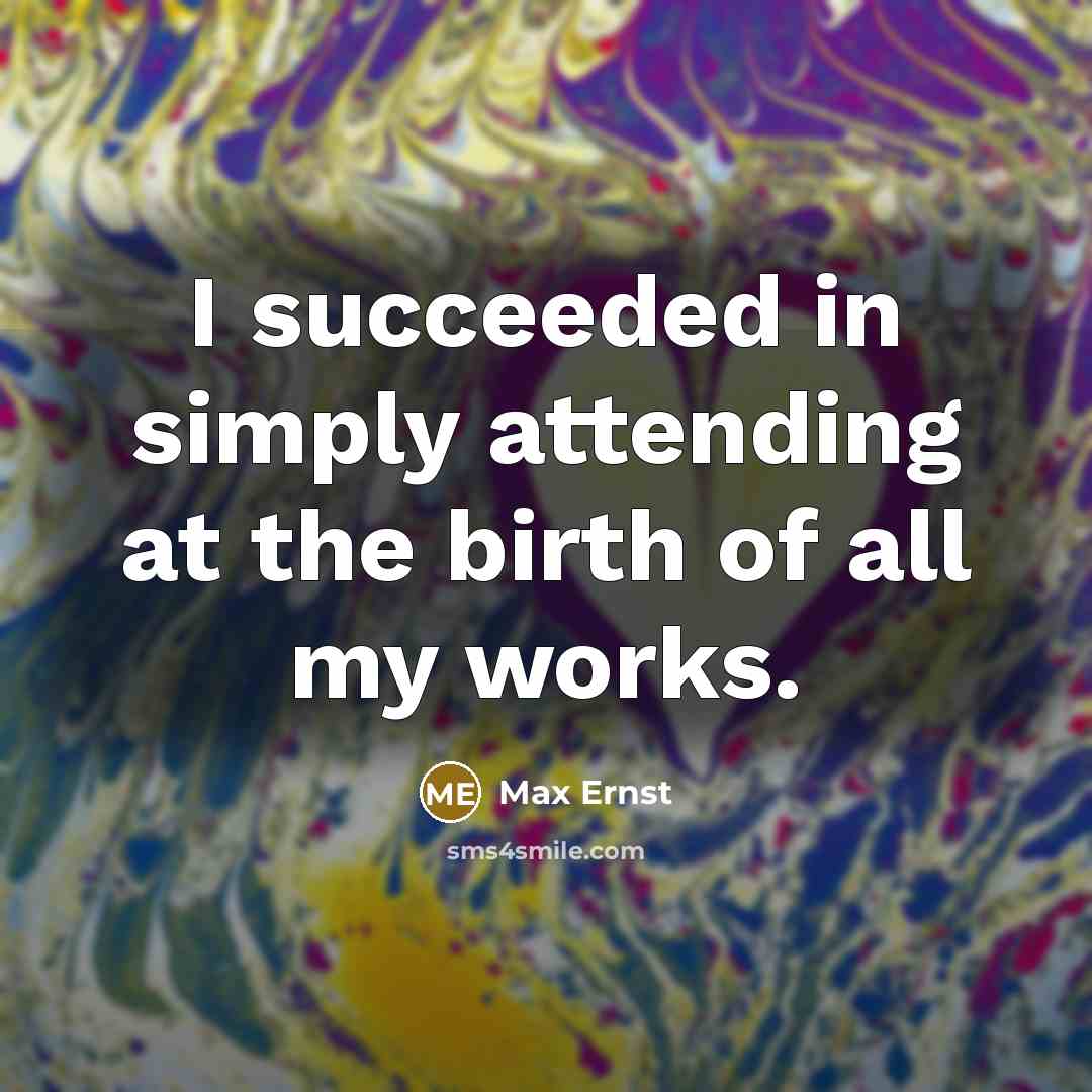 “I succeeded in simply attending at the birth of all my works.” quote by Max Ernst