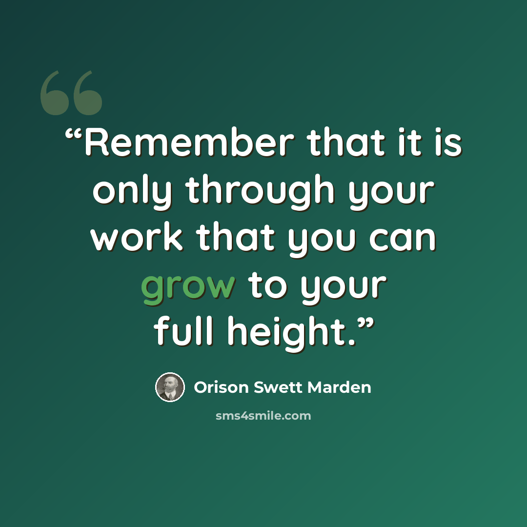 “Remember that it is only through your work that you can grow to your full height.” quote by Orison Swett Marden