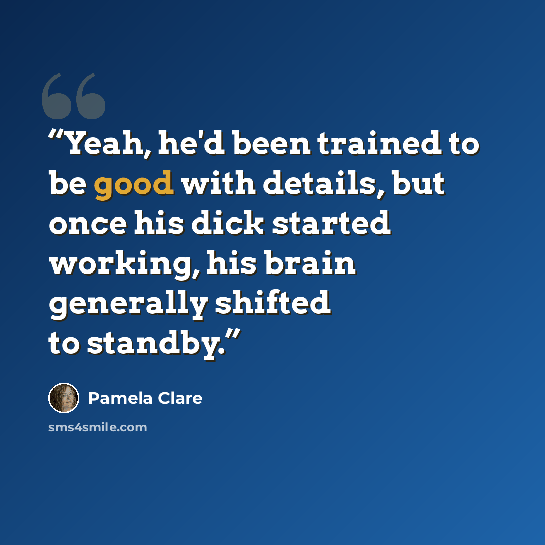 “Yeah, he'd been trained to be good with details, but once his dick started working, his brain generally shifted to standby.” quote by Pamela Clare