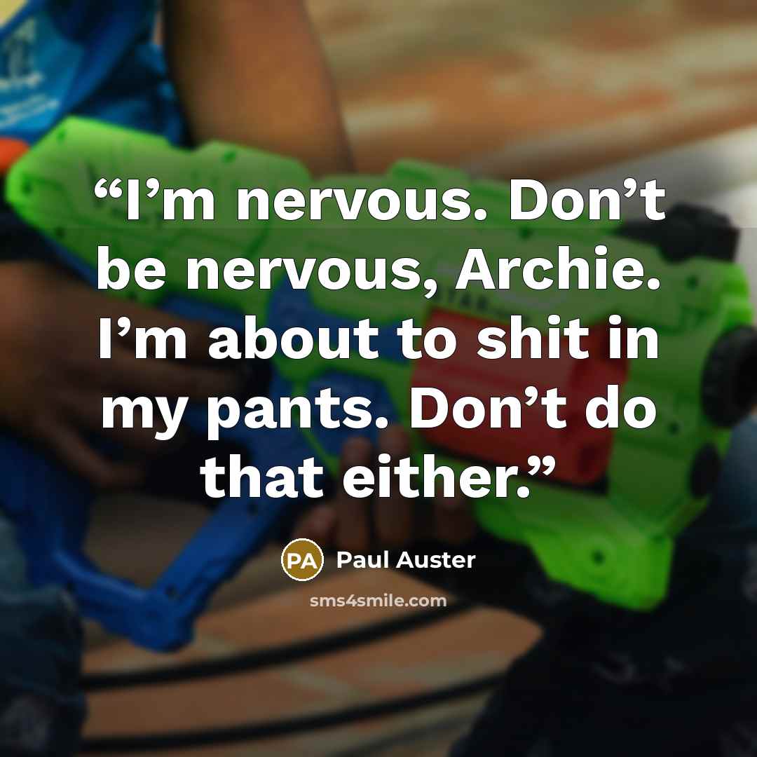 “I’m nervous. Don’t be nervous, Archie. I’m about to shit in my pants. Don’t do that either.” quote by Paul Auster
