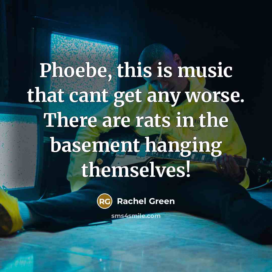 “Phoebe, this is music that cant get any worse. There are rats in the basement hanging themselves!” quote by Rachel Green