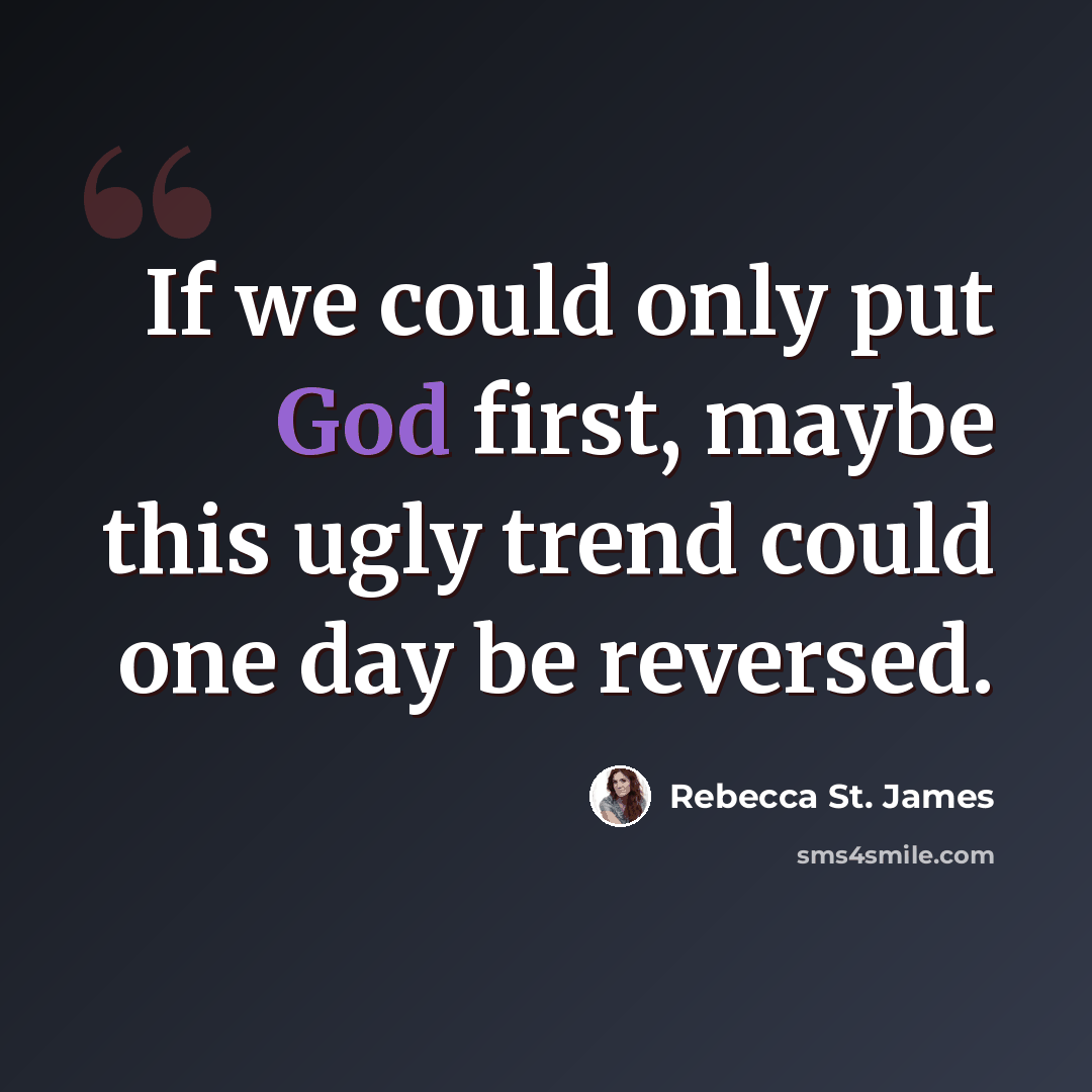 “If we could only put God first, maybe this ugly trend could one day be reversed.” quote by Rebecca St. James