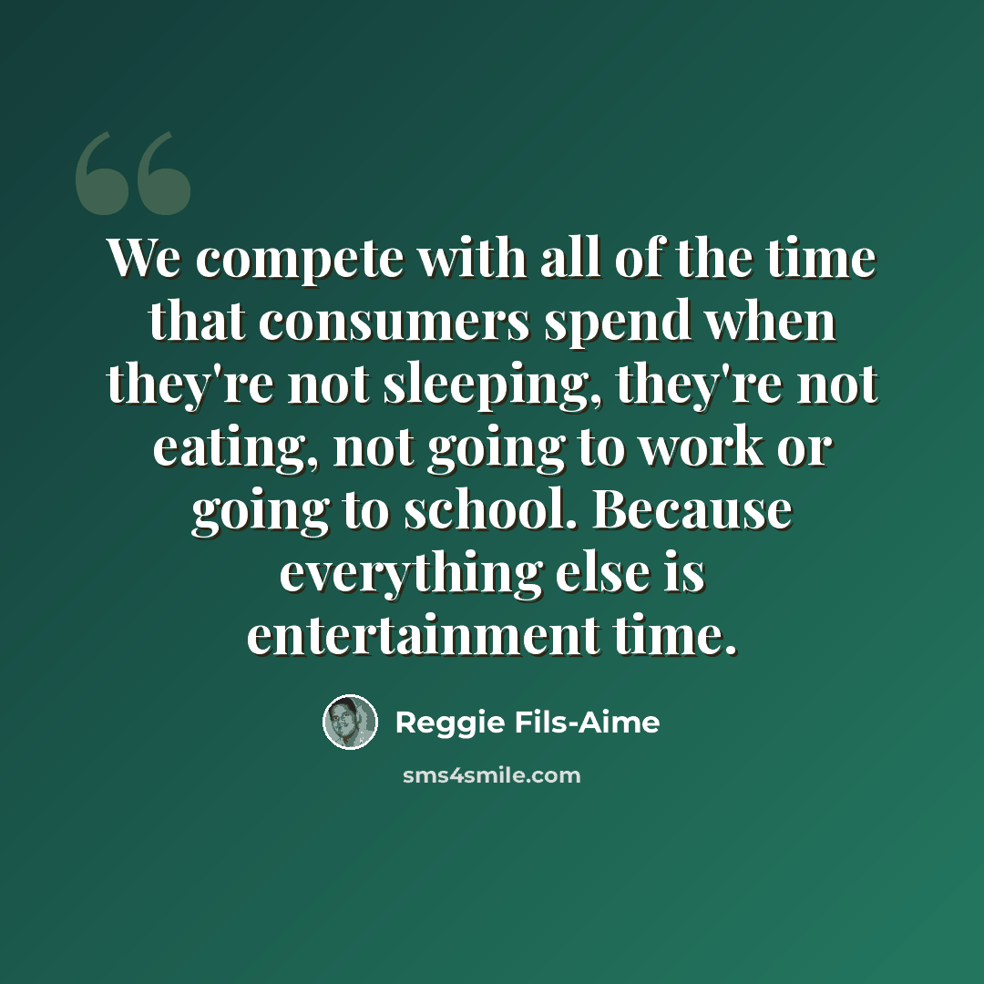 “We compete with all of the time that consumers spend when they're not sleeping, they're not eating, not going to work or going to school. Because everything else is entertainment time.” quote by Reggie Fils-Aime