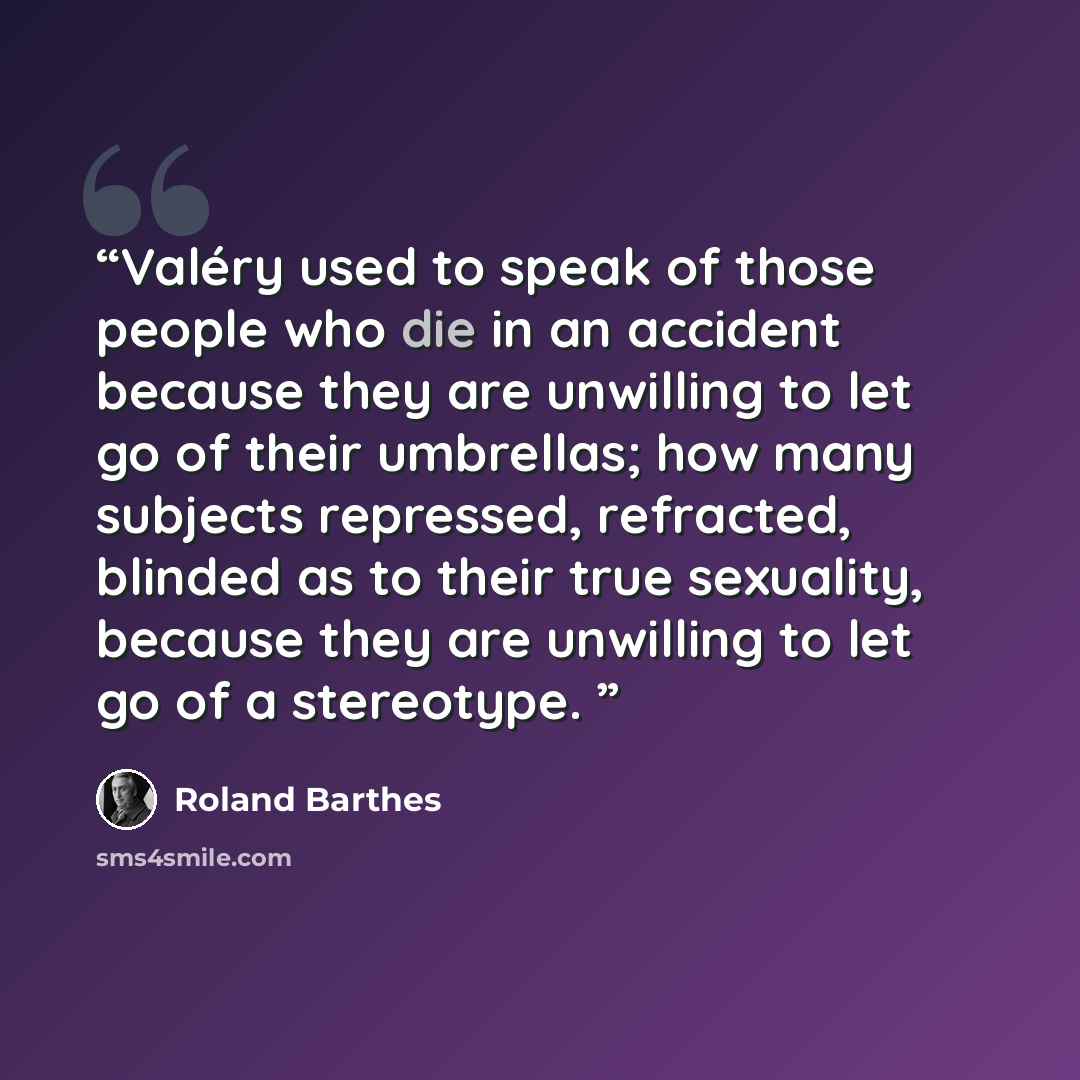 “Valéry used to speak of those people who die in an accident because they are unwilling to let go of their umbrellas; how many subjects repressed, refracted, blinded as to their true sexuality, because they are unwilling to let go of a stereotype.” quote by Roland Barthes