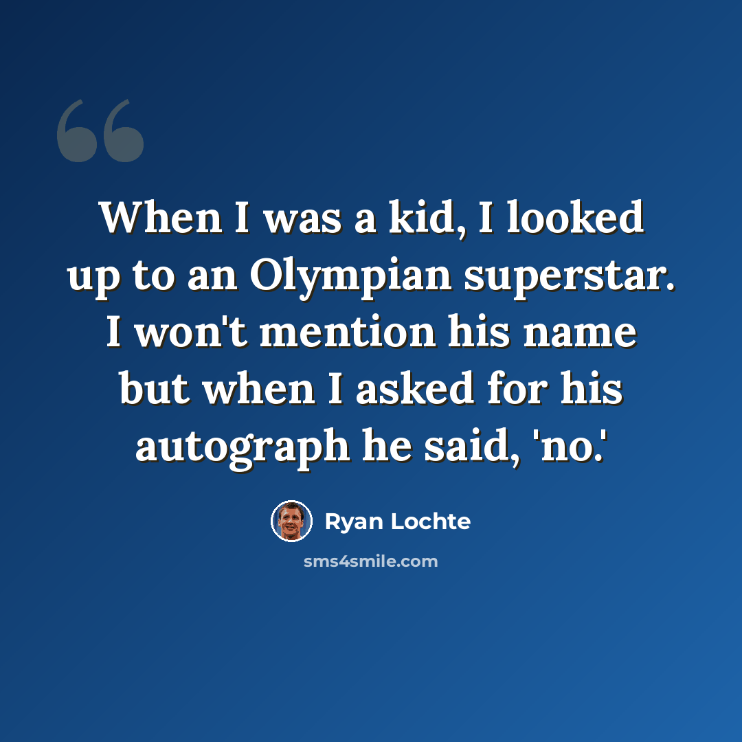 “When I was a kid, I looked up to an Olympian superstar. I won't mention his name but when I asked for his autograph he said, 'no.'” quote by Ryan Lochte