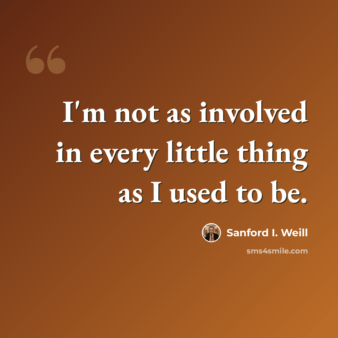 “I'm not as involved in every little thing as I used to be.” quote by Sanford I. Weill
