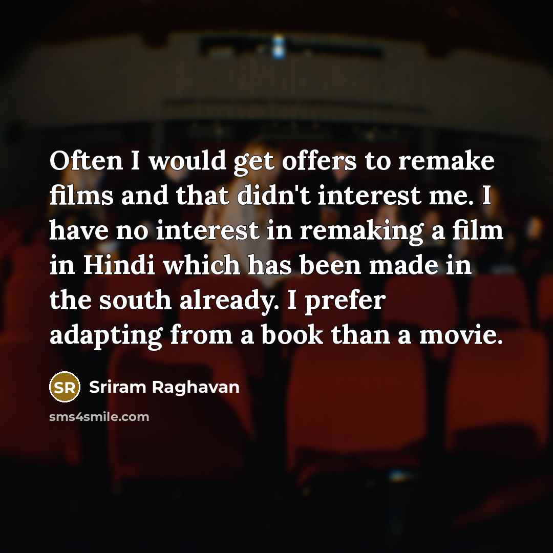 “Often I would get offers to remake films and that didn't interest me. I have no interest in remaking a film in Hindi which has been made in the south already. I prefer adapting from a book than a movie.” quote by Sriram Raghavan