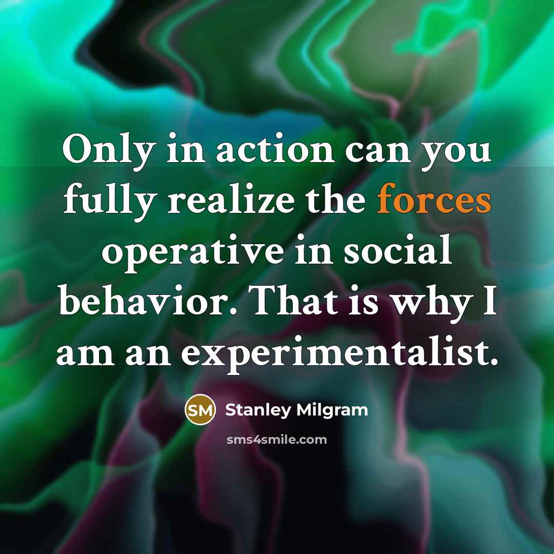 “Only in action can you fully realize the forces operative in social behavior. That is why I am an experimentalist.” quote by Stanley Milgram