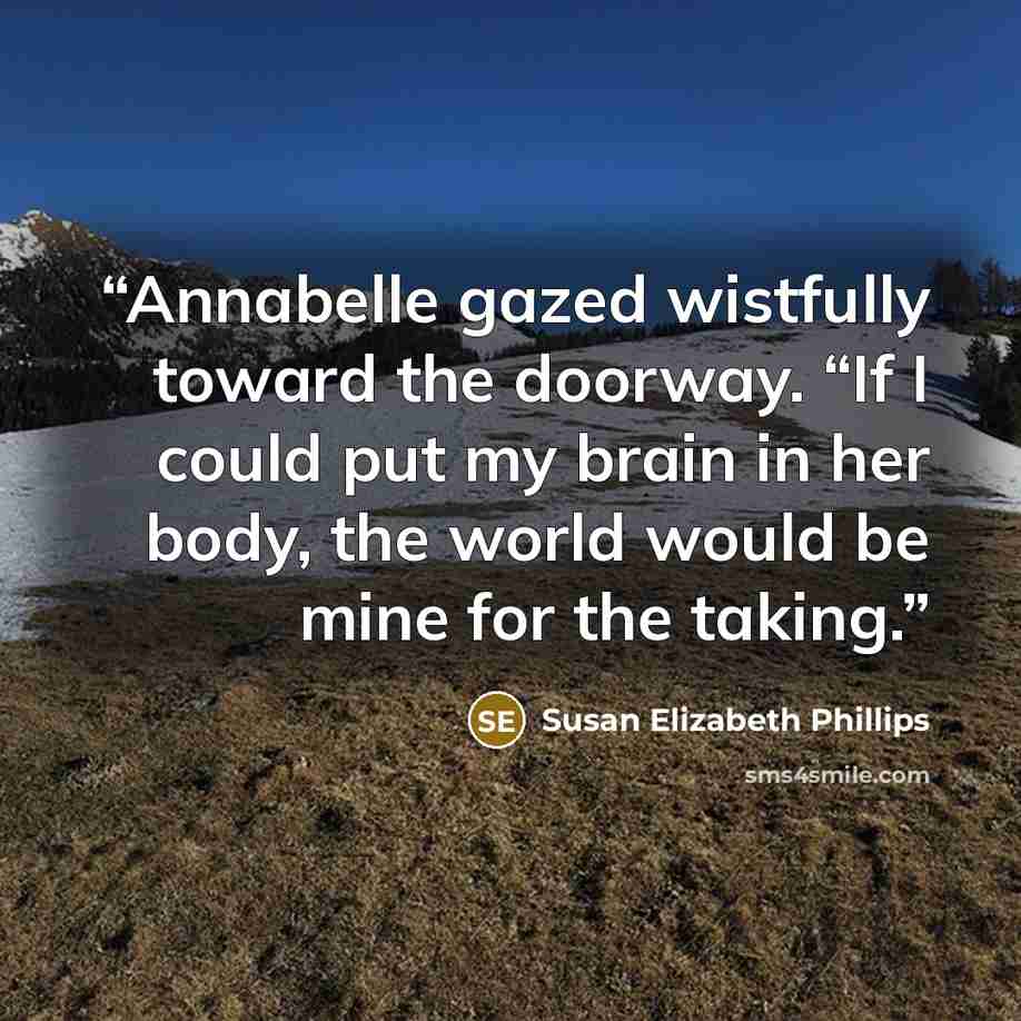 “Annabelle gazed wistfully toward the doorway. “If I could put my brain in her body, the world would be mine for the taking.” quote by Susan Elizabeth Phillips