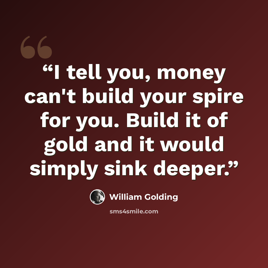 “I tell you, money can't build your spire for you. Build it of gold and it would simply sink deeper.” quote by William Golding