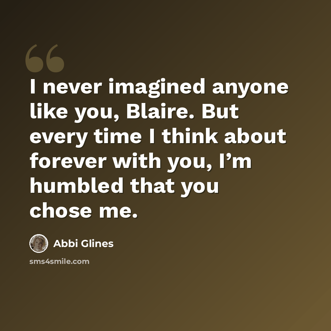 “I never imagined anyone like you, Blaire. But every time I think about forever with you, I’m humbled that you chose me.” quote by Abbi Glines