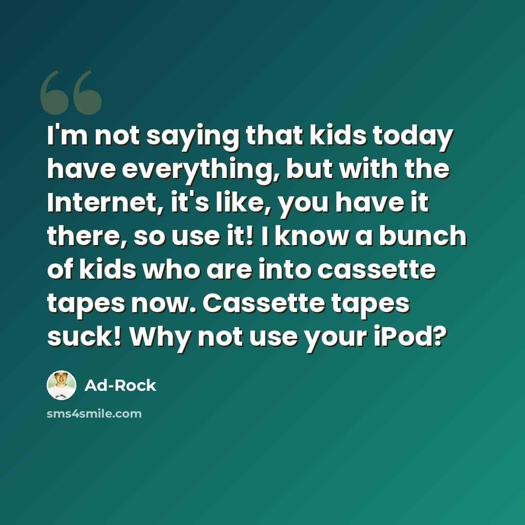 “I'm not saying that kids today have everything, but with the Internet, it's like, you have it there, so use it! I know a bunch of kids who are into cassette tapes now. Cassette tapes suck! Why not use your iPod?” quote by Ad-Rock