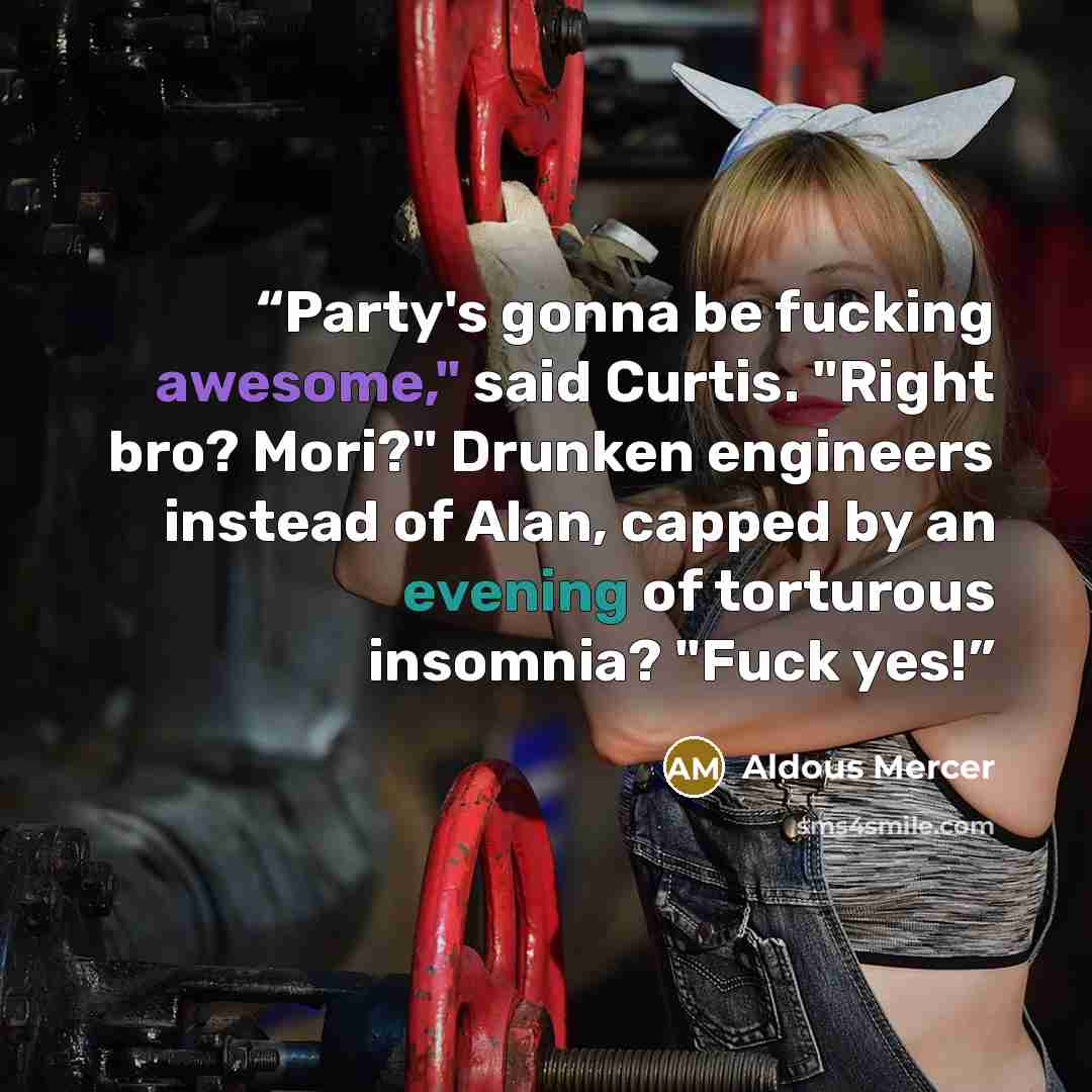 “Party's gonna be fucking awesome," said Curtis. "Right bro? Mori?" Drunken engineers instead of Alan, capped by an evening of torturous insomnia? "Fuck yes!” quote by Aldous Mercer