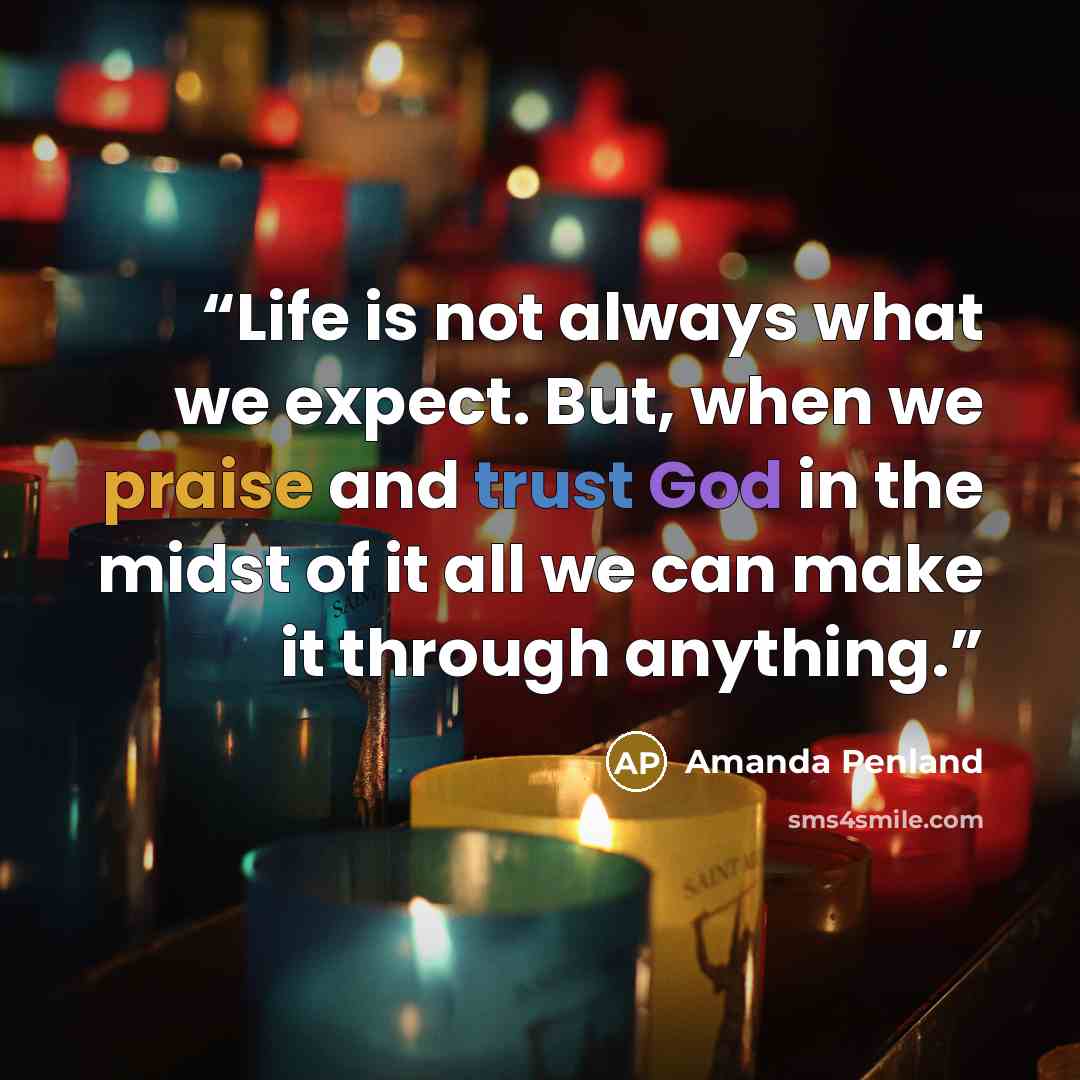 “Life is not always what we expect. But, when we praise and trust God in the midst of it all we can make it through anything.” quote by Amanda Penland