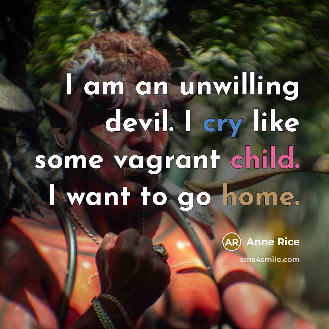 “I am an unwilling devil. I cry like some vagrant child. I want to go home.” quote by Anne Rice